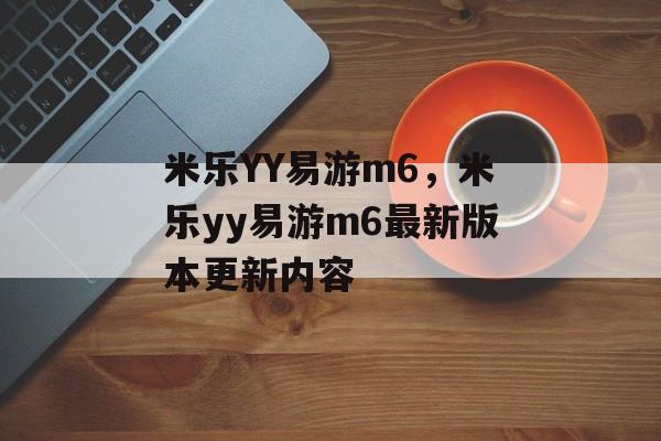 米乐YY易游m6，米乐yy易游m6最新版本更新内容