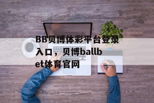 BB贝博体彩平台登录入口，贝博ballbet体育官网