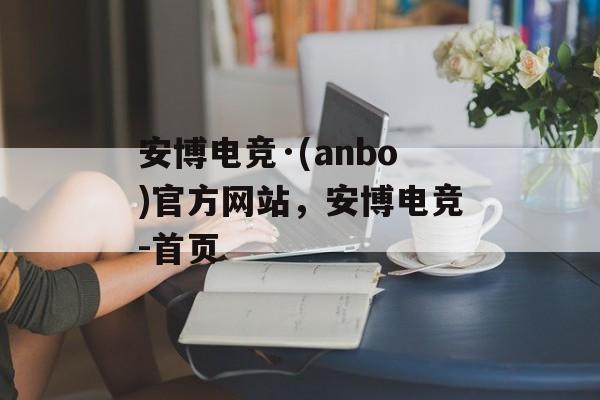 安博电竞·(anbo)官方网站，安博电竞-首页